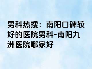 男科熱搜：南陽口碑較好的醫(yī)院男科-南陽清大醫(yī)院哪家好