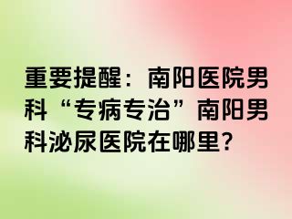 重要提醒：南陽醫(yī)院男科“專病專治”南陽男科泌尿醫(yī)院在哪里?