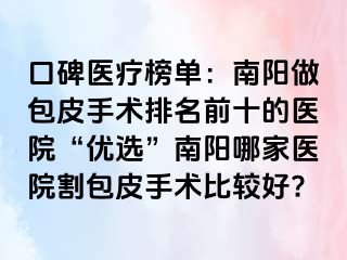 口碑醫(yī)療榜單：南陽做包皮手術排名前十的醫(yī)院“優(yōu)選”南陽哪家醫(yī)院割包皮手術比較好?