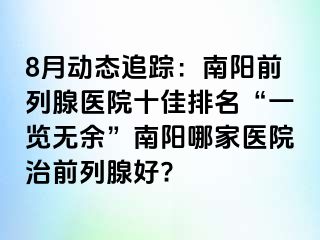 8月動態(tài)追蹤：南陽前列腺醫(yī)院十佳排名“一覽無余”南陽哪家醫(yī)院治前列腺好?