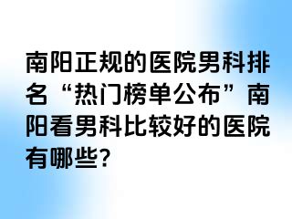 南陽正規(guī)的醫(yī)院男科排名“熱門榜單公布”南陽看男科比較好的醫(yī)院有哪些?