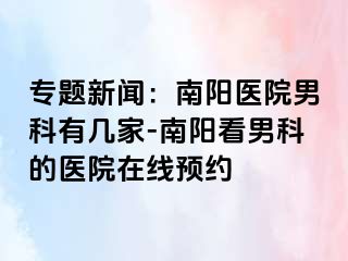 專題新聞：南陽醫(yī)院男科有幾家-南陽看男科的醫(yī)院在線預(yù)約