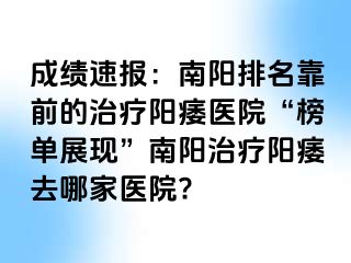 成績速報：南陽排名靠前的治療陽痿醫(yī)院“榜單展現(xiàn)”南陽治療陽痿去哪家醫(yī)院?