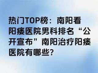 熱門TOP榜：南陽看陽痿醫(yī)院男科排名“公開宣布”南陽治療陽痿醫(yī)院有哪些?