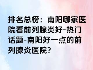 排名總榜：南陽(yáng)哪家醫(yī)院看前列腺炎好-熱門(mén)話(huà)題-南陽(yáng)好一點(diǎn)的前列腺炎醫(yī)院?