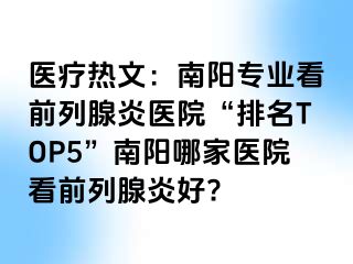 醫(yī)療熱文：南陽專業(yè)看前列腺炎醫(yī)院“排名TOP5”南陽哪家醫(yī)院看前列腺炎好?