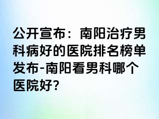 公開(kāi)宣布：南陽(yáng)治療男科病好的醫(yī)院排名榜單發(fā)布-南陽(yáng)看男科哪個(gè)醫(yī)院好?