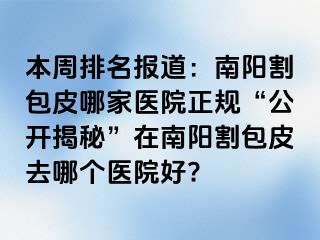 本周排名報道：南陽割包皮哪家醫(yī)院正規(guī)“公開揭秘”在南陽割包皮去哪個醫(yī)院好?