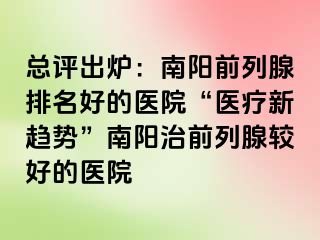 總評出爐：南陽前列腺排名好的醫(yī)院“醫(yī)療新趨勢”南陽治前列腺較好的醫(yī)院