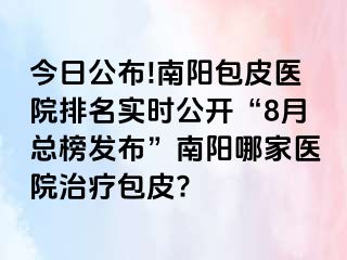 今日公布!南陽包皮醫(yī)院排名實時公開“8月總榜發(fā)布”南陽哪家醫(yī)院治療包皮?