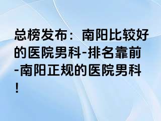 總榜發(fā)布：南陽(yáng)比較好的醫(yī)院男科-排名靠前-南陽(yáng)正規(guī)的醫(yī)院男科！