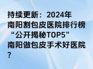 持續(xù)更新：2024年南陽割包皮醫(yī)院排行榜“公開揭秘TOP5”南陽做包皮手術(shù)好醫(yī)院?