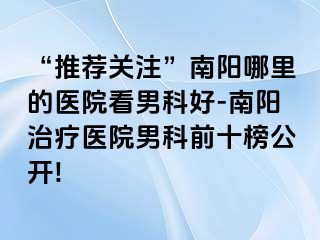 “推薦關(guān)注”南陽(yáng)哪里的醫(yī)院看男科好-南陽(yáng)治療醫(yī)院男科前十榜公開(kāi)!