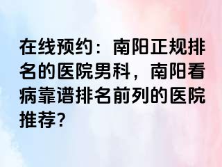 在線預(yù)約：南陽正規(guī)排名的醫(yī)院男科，南陽看病靠譜排名前列的醫(yī)院推薦？