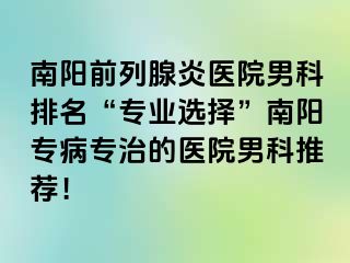 南陽前列腺炎醫(yī)院男科排名“專業(yè)選擇”南陽專病專治的醫(yī)院男科推薦！