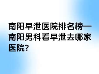 南陽(yáng)早泄醫(yī)院排名榜—南陽(yáng)男科看早泄去哪家醫(yī)院?