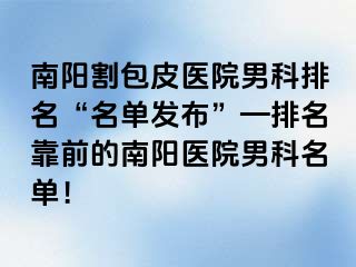 南陽割包皮醫(yī)院男科排名“名單發(fā)布”—排名靠前的南陽醫(yī)院男科名單！