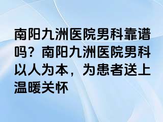 南陽清大醫(yī)院男科靠譜嗎？南陽清大醫(yī)院男科以人為本，為患者送上溫暖關(guān)懷