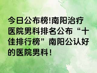 今日公布榜!南陽治療醫(yī)院男科排名公布“十佳排行榜”南陽公認(rèn)好的醫(yī)院男科！