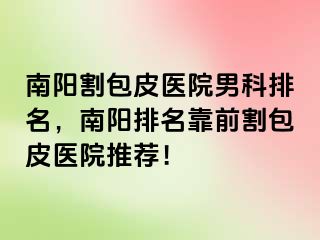 南陽割包皮醫(yī)院男科排名，南陽排名靠前割包皮醫(yī)院推薦！