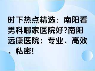 時(shí)下熱點(diǎn)精選：南陽(yáng)看男科哪家醫(yī)院好?南陽(yáng)遠(yuǎn)康醫(yī)院：專(zhuān)業(yè)、高效、私密!