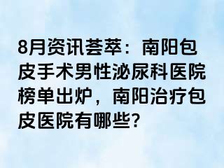 8月資訊薈萃：南陽包皮手術(shù)男性泌尿科醫(yī)院榜單出爐，南陽治療包皮醫(yī)院有哪些?