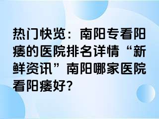 熱門(mén)快覽：南陽(yáng)專(zhuān)看陽(yáng)痿的醫(yī)院排名詳情“新鮮資訊”南陽(yáng)哪家醫(yī)院看陽(yáng)痿好?