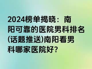 2024榜單揭曉：南陽可靠的醫(yī)院男科排名(話題推送)南陽看男科哪家醫(yī)院好?