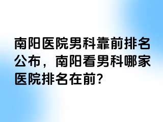 南陽醫(yī)院男科靠前排名公布，南陽看男科哪家醫(yī)院排名在前?