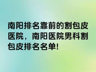 南陽排名靠前的割包皮醫(yī)院，南陽醫(yī)院男科割包皮排名名單!