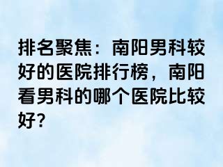 排名聚焦：南陽男科較好的醫(yī)院排行榜，南陽看男科的哪個(gè)醫(yī)院比較好?