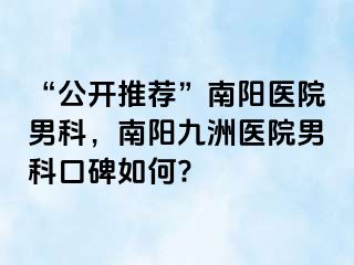 “公開推薦”南陽醫(yī)院男科，南陽清大醫(yī)院男科口碑如何?