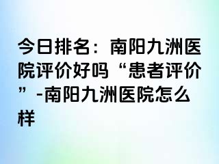 今日排名：南陽清大醫(yī)院評價(jià)好嗎“患者評價(jià)”-南陽清大醫(yī)院怎么樣