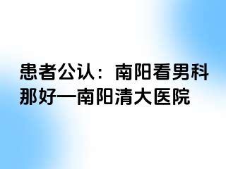 患者公認(rèn)：南陽(yáng)看男科那好—南陽(yáng)清大醫(yī)院