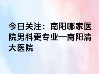 今日關(guān)注：南陽(yáng)哪家醫(yī)院男科更專業(yè)—南陽(yáng)清大醫(yī)院