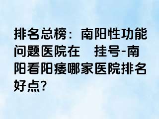 排名總榜：南陽性功能問題醫(yī)院在綫掛號(hào)-南陽看陽痿哪家醫(yī)院排名好點(diǎn)?