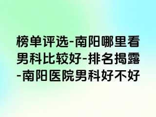 榜單評選-南陽哪里看男科比較好-排名揭露-南陽醫(yī)院男科好不好