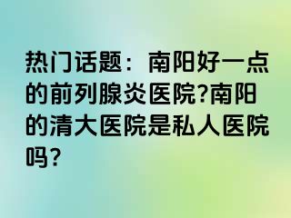 熱門話題：南陽好一點(diǎn)的前列腺炎醫(yī)院?南陽的清大醫(yī)院是私人醫(yī)院嗎?