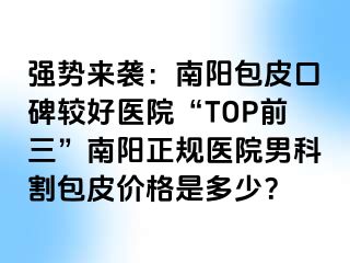 強(qiáng)勢來襲：南陽包皮口碑較好醫(yī)院“TOP前三”南陽正規(guī)醫(yī)院男科割包皮價(jià)格是多少？