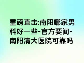 重磅直擊:南陽哪家男科好一些-官方要聞-南陽清大醫(yī)院可靠嗎