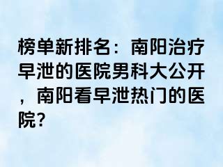 榜單新排名：南陽治療早泄的醫(yī)院男科大公開，南陽看早泄熱門的醫(yī)院?