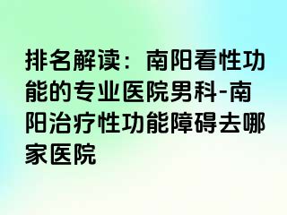 排名解讀：南陽看性功能的專業(yè)醫(yī)院男科-南陽治療性功能障礙去哪家醫(yī)院