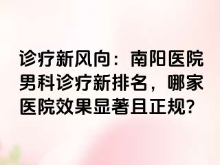 診療新風向：南陽醫(yī)院男科診療新排名，哪家醫(yī)院效果顯著且正規(guī)?