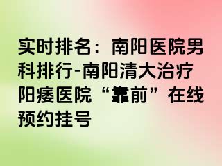 實(shí)時(shí)排名：南陽醫(yī)院男科排行-南陽清大治療陽痿醫(yī)院“靠前”在線預(yù)約掛號