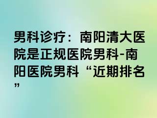 男科診療：南陽清大醫(yī)院是正規(guī)醫(yī)院男科-南陽醫(yī)院男科“近期排名”