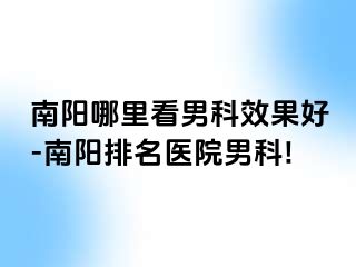 南陽哪里看男科效果好-南陽排名醫(yī)院男科!