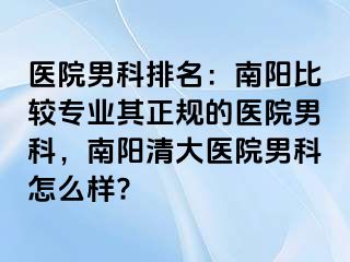 醫(yī)院男科排名：南陽比較專業(yè)其正規(guī)的醫(yī)院男科，南陽清大醫(yī)院男科怎么樣?