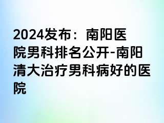 2024發(fā)布：南陽醫(yī)院男科排名公開-南陽清大治療男科病好的醫(yī)院