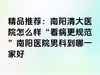 精品推薦：南陽清大醫(yī)院怎么樣“看病更規(guī)范”南陽醫(yī)院男科到哪一家好